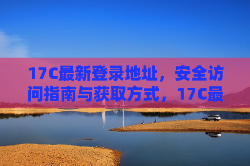 17C最新登录地址，安全访问指南与获取方式，17C最新登录地址获取与安全访问指南