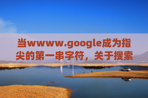 当wwww.google成为指尖的第一串字符,关于搜索、误触与数字生活的隐喻,指尖第一串字符,搜索、误触与数字生活的隐喻 当wwww.google成为指尖的第一串字符,关于搜索、误触与数字生活的隐喻,指尖第一串字符,搜索、误触与数字生活的隐喻