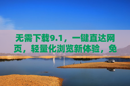 无需下载9.1,一键直达网页,轻量化浏览新体验,免下载直达,轻量化浏览新体验 无需下载9.1,一键直达网页,轻量化浏览新体验,免下载直达,轻量化浏览新体验