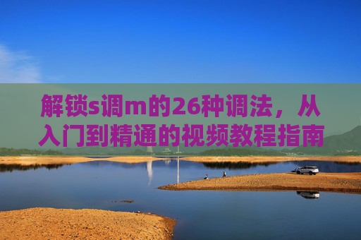 解锁s调m的26种调法,从入门到精通的视频教程指南,解锁s调m,26种调法从入门到精通视频教程 解锁s调m的26种调法,从入门到精通的视频教程指南,解锁s调m,26种调法从入门到精通视频教程