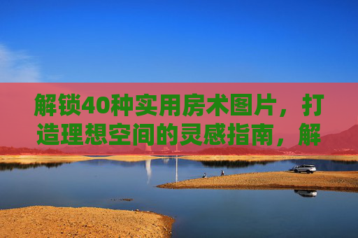 解锁40种实用房术图片,打造理想空间的灵感指南,解锁40种实用房术图片,打造理想空间灵感指南 解锁40种实用房术图片,打造理想空间的灵感指南,解锁40种实用房术图片,打造理想空间灵感指南