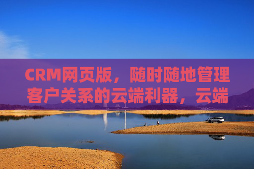 CRM网页版，随时随地管理客户关系的云端利器，云端CRM网页版，随时随地管理客户关系的利器