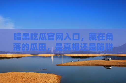 暗黑吃瓜官网入口，藏在角落的瓜田，是真相还是陷阱？暗黑吃瓜官网入口，角落瓜田是真相还是陷阱？