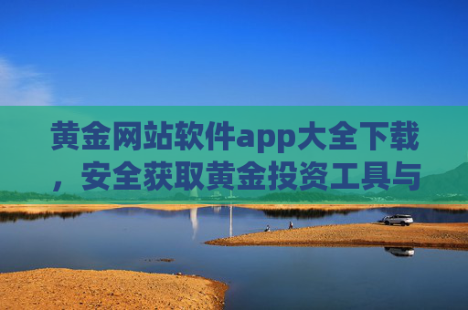 黄金网站软件app大全下载，安全获取黄金投资工具与行情平台的全面指南
