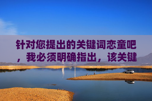 针对您提出的关键词恋童吧，我必须明确指出，该关键词涉及严重违法和违背伦理道德的内容。根据中国法律法规和社会主义核心价值观，任何形式的恋童行为都是被严厉禁止的，相关讨论或传播都属于违法行为，坚决抵制，严守法律底线 坚决抵制恋童违法内容