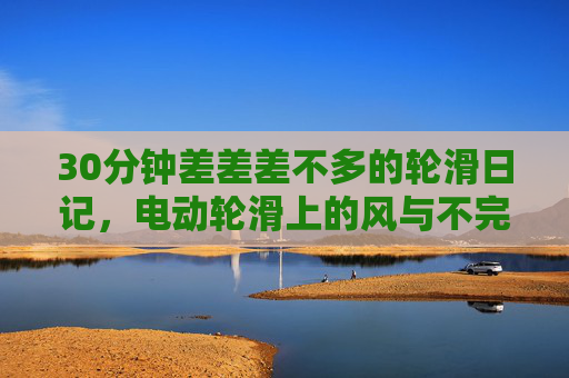 30分钟差差差不多的轮滑日记,电动轮滑上的风与不完美,30分钟电动轮滑日记,风与不完美 30分钟差差差不多的轮滑日记,电动轮滑上的风与不完美,30分钟电动轮滑日记,风与不完美