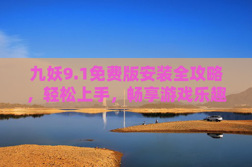 九妖9.1免费版安装全攻略，轻松上手，畅享游戏乐趣，九妖9.1免费版安装全攻略，轻松上手畅享乐趣
