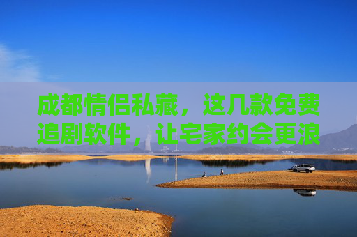 成都情侣私藏，这几款免费追剧软件，让宅家约会更浪漫，情侣私藏免费追剧软件，宅家约会更浪漫