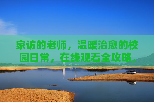 家访的老师，温暖治愈的校园日常，在线观看全攻略，温暖治愈！家访老师的校园日常在线观看全攻略