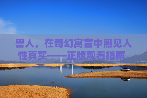兽人，在奇幻寓言中照见人性真实——正版观看指南，兽人奇幻寓言，照见人性真实的正版观看指南