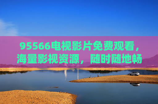 95566电视影片免费观看，海量影视资源，随时随地畅享大屏盛宴，95566免费海量影视资源，畅享大屏盛宴