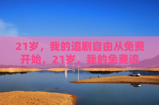 21岁，我的追剧自由从免费开始，21岁，我的免费追剧自由