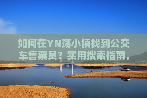 如何在YN荡小镇找到公交车售票员？实用搜索指南，YN荡小镇公交车售票员寻找实用指南