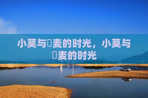 小莫与騲麦的时光，小莫与騲麦的时光