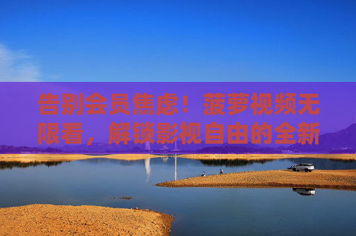 告别会员焦虑！菠萝视频无限看，解锁影视自由的全新时代，菠萝视频，告别会员焦虑，解锁影视自由