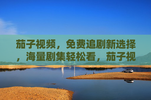茄子视频，免费追剧新选择，海量剧集轻松看，茄子视频，免费追剧新选择，海量剧集轻松看