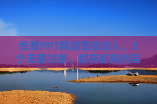 免费PPT网站直接进入，5个无需注册、即开即用的宝藏工具，无需注册即开用！5个免费PPT宝藏网站直接进