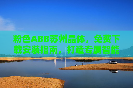粉色ABB苏州晶体，免费下载安装指南，打造专属智能空间，粉色ABB苏州晶体，免费下载安装指南，打造专属智能空间