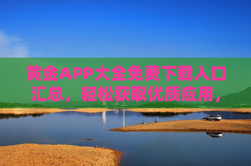 黄金APP大全免费下载入口汇总，轻松获取优质应用，安全无广告，黄金APP大全，免费下载入口汇总，轻松获取优质安全应用