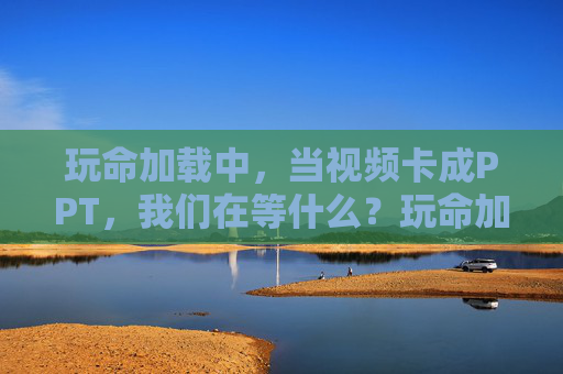 玩命加载中，当视频卡成PPT，我们在等什么？玩命加载中，当视频卡成PPT，我们在等什么？