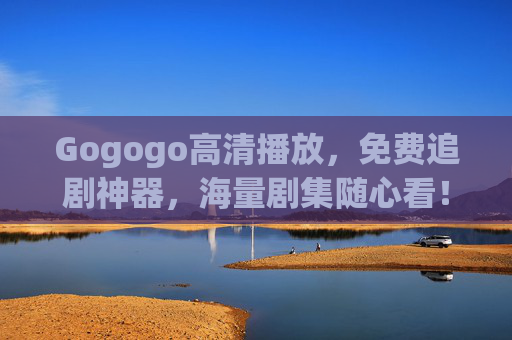 Gogogo高清播放，免费追剧神器，海量剧集随心看！Gogogo，免费高清追剧神器，海量剧集随心看
