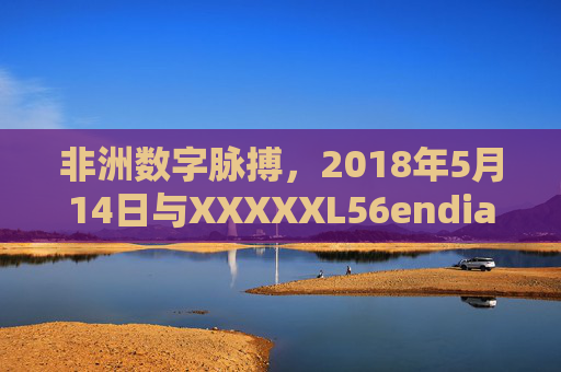 非洲数字脉搏，2018年5月14日与XXXXXL56endian编码的跨时空对话