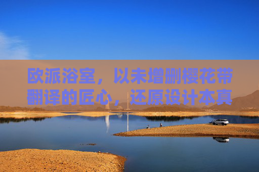 欧派浴室，以未增删樱花带翻译的匠心，还原设计本真，欧派浴室，匠心还原樱花设计本真