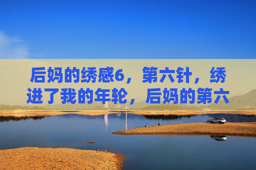 后妈的绣感6，第六针，绣进了我的年轮，后妈的第六针，绣进了我的年轮
