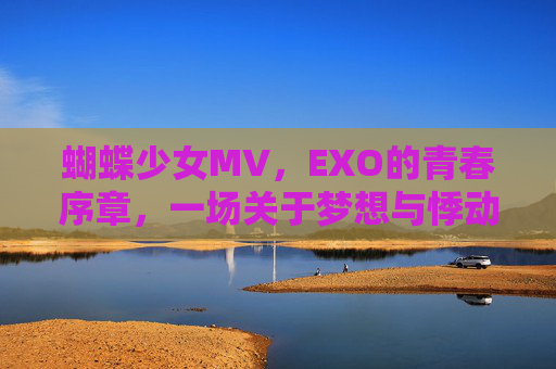 蝴蝶少女MV，EXO的青春序章，一场关于梦想与悸动的浪漫邂逅，蝴蝶少女，EXO青春序章，梦想与悸动的浪漫邂逅