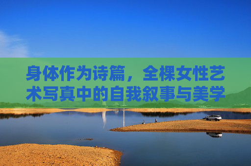 身体作为诗篇，全棵女性艺术写真中的自我叙事与美学觉醒，身体诗篇，全棵女性艺术写真中的自我叙事与美学觉醒