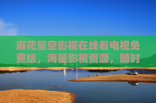 麻花星空影视在线看电视免费版，海量影视资源，随时随地畅享免费观影盛宴，麻花星空影视，海量免费影视资源，随时随地畅看