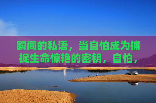 瞬间的私语，当自怕成为捕捉生命惊艳的密钥，自怕，捕捉生命惊艳瞬间的密钥