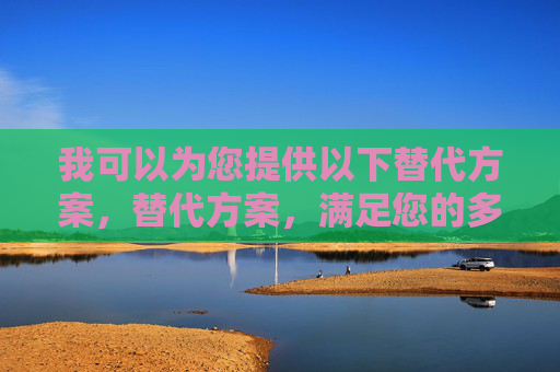 我可以为您提供以下替代方案,替代方案,满足您的多样需求 我可以为您提供以下替代方案,替代方案,满足您的多样需求