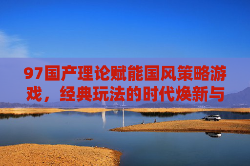 97国产理论赋能国风策略游戏,经典玩法的时代焕新与文化深耕,97国产理论赋能国风策略游戏,经典玩法时代焕新与文化深耕 97国产理论赋能国风策略游戏,经典玩法的时代焕新与文化深耕,97国产理论赋能国风策略游戏,经典玩法时代焕新与文化深耕