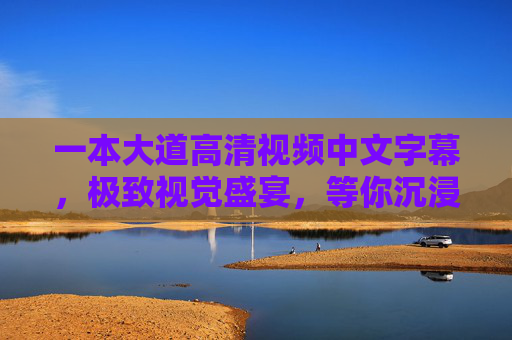 一本大道高清视频中文字幕,极致视觉盛宴,等你沉浸探索,一本大道高清中文字幕,极致视觉盛宴沉浸探索 一本大道高清视频中文字幕,极致视觉盛宴,等你沉浸探索,一本大道高清中文字幕,极致视觉盛宴沉浸探索