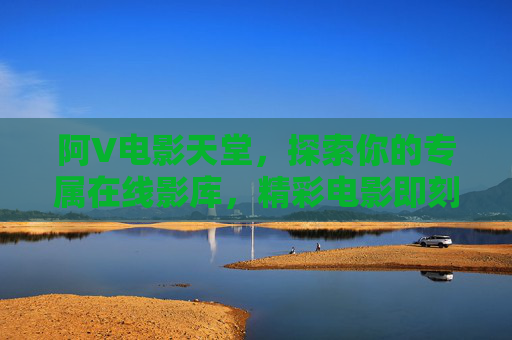 阿V电影天堂,探索你的专属在线影库,精彩电影即刻畅享,阿V电影天堂,专属在线影库,畅享精彩电影 阿V电影天堂,探索你的专属在线影库,精彩电影即刻畅享,阿V电影天堂,专属在线影库,畅享精彩电影