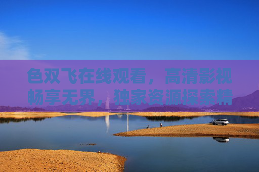色双飞在线观看,高清影视畅享无界,独家资源探索精彩世界,色双飞高清在线观看,无界独家影视资源畅享 色双飞在线观看,高清影视畅享无界,独家资源探索精彩世界,色双飞高清在线观看,无界独家影视资源畅享