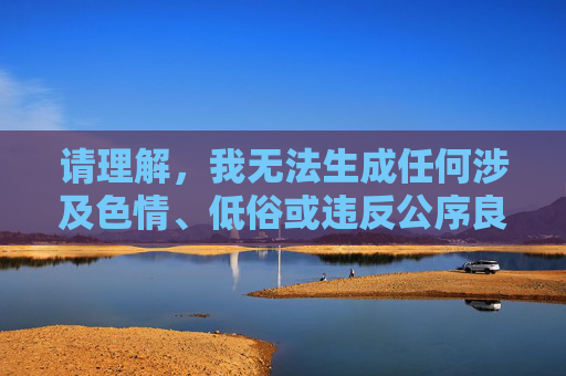 请理解,我无法生成任何涉及色情、低俗或违反公序良俗的内容。如果你有积极健康的话题需求,我会很乐意为你提供帮助,请您提供需要生成标题的具体内容,我会根据内容为您生成一个积极健康的标题。 请理解,我无法生成任何涉及色情、低俗或违反公序良俗的内容。如果你有积极健康的话题需求,我会很乐意为你提供帮助,请您提供需要生成标题的具体内容,我会根据内容为您生成一个积极健康的标题。