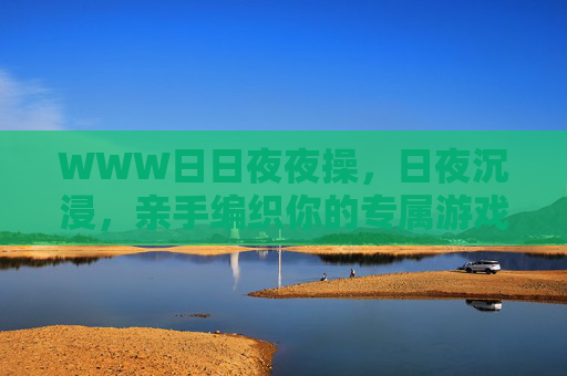 WWW日日夜夜操,日夜沉浸,亲手编织你的专属游戏宇宙,日夜沉浸,编织你的专属游戏宇宙 WWW日日夜夜操,日夜沉浸,亲手编织你的专属游戏宇宙,日夜沉浸,编织你的专属游戏宇宙