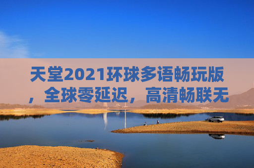 天堂2021环球多语畅玩版,全球零延迟,高清畅联无界体验,天堂2021环球多语畅玩版,全球零延迟,高清畅联无界体验 天堂2021环球多语畅玩版,全球零延迟,高清畅联无界体验,天堂2021环球多语畅玩版,全球零延迟,高清畅联无界体验