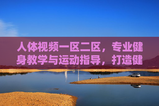人体视频一区二区,专业健身教学与运动指导,打造健康生活新范式,专业健身教学视频,打造健康生活新范式 人体视频一区二区,专业健身教学与运动指导,打造健康生活新范式,专业健身教学视频,打造健康生活新范式