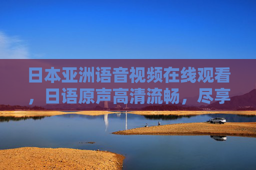 日本亚洲语音视频在线观看,日语原声高清流畅,尽享亚洲影视盛宴 日本亚洲语音视频在线观看,日语原声高清流畅,尽享亚洲影视盛宴