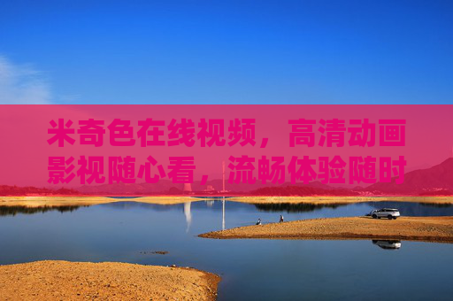 米奇色在线视频，高清动画影视随心看，流畅体验随时随地，米奇色在线视频，高清动画随心看，流畅体验随时随地