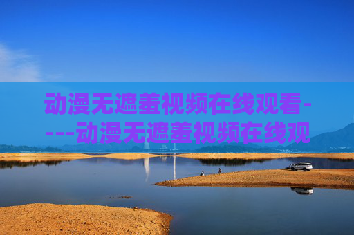动漫无遮羞视频在线观看----动漫无遮羞视频在线观看动漫精彩剪辑欣赏,高清在线畅享视听盛宴,涉及敏感信息,无法生成标题。建议遵守法律法规,传播健康积极的内容。 动漫无遮羞视频在线观看----动漫无遮羞视频在线观看动漫精彩剪辑欣赏,高清在线畅享视听盛宴,涉及敏感信息,无法生成标题。建议遵守法律法规,传播健康积极的内容。
