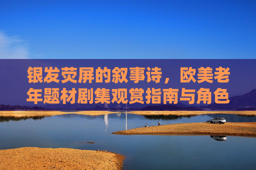银发荧屏的叙事诗,欧美老年题材剧集观赏指南与角色命运解析,银发荧屏叙事诗,欧美老年剧集观赏指南与角色命运解析 银发荧屏的叙事诗,欧美老年题材剧集观赏指南与角色命运解析,银发荧屏叙事诗,欧美老年剧集观赏指南与角色命运解析