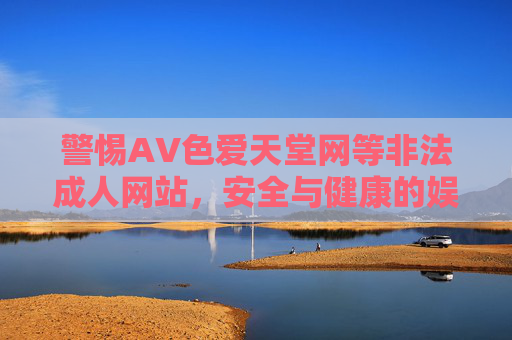 警惕AV色爱天堂网等非法成人网站,安全与健康的娱乐选择更重要,警惕AV色爱天堂网等非法成人网站,安全健康娱乐选择至上 警惕AV色爱天堂网等非法成人网站,安全与健康的娱乐选择更重要,警惕AV色爱天堂网等非法成人网站,安全健康娱乐选择至上
