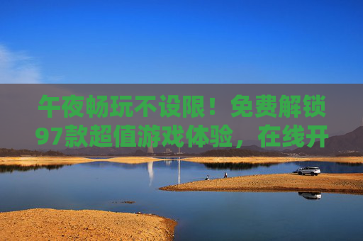 午夜畅玩不设限!免费解锁97款超值游戏体验,在线开黑即刻启动,午夜畅玩不设限!免费97款游戏在线开黑即刻启动 午夜畅玩不设限!免费解锁97款超值游戏体验,在线开黑即刻启动,午夜畅玩不设限!免费97款游戏在线开黑即刻启动