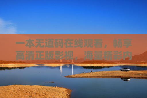 一本无道码在线观看,畅享高清正版影视,海量精彩内容一键解锁!无道码高清正版影视,海量内容一键解锁 一本无道码在线观看,畅享高清正版影视,海量精彩内容一键解锁!无道码高清正版影视,海量内容一键解锁