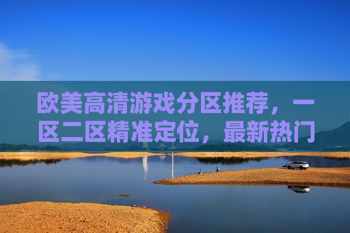 欧美高清游戏分区推荐,一区二区精准定位,最新热门大作一触即发!欧美高清游戏分区推荐,一区二区精准定位,最新热门大作一触即发! 欧美高清游戏分区推荐,一区二区精准定位,最新热门大作一触即发!欧美高清游戏分区推荐,一区二区精准定位,最新热门大作一触即发!