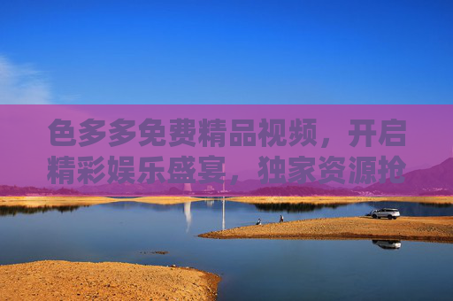 色多多免费精品视频,开启精彩娱乐盛宴,独家资源抢先引爆好奇心!色多多免费精品视频,独家引爆,开启娱乐盛宴! 色多多免费精品视频,开启精彩娱乐盛宴,独家资源抢先引爆好奇心!色多多免费精品视频,独家引爆,开启娱乐盛宴!